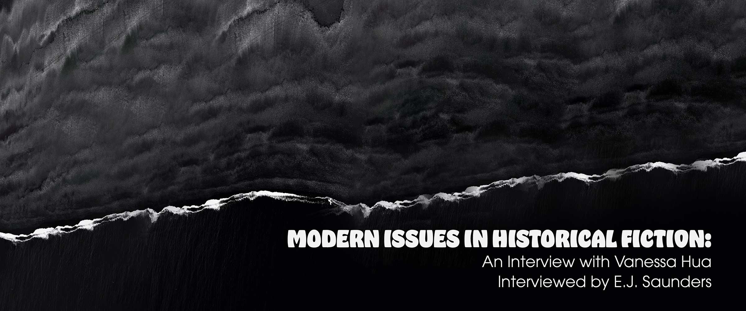 Modern Issues in Historical Fiction: Interview with Vanessa Hua interviewed by EJ Saunders; abstract graphic in black and white reminiscent of clouds, with a dramatic torn line.